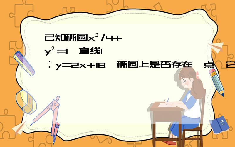 已知椭圆x²/4+y²=1,直线l ：y=2x+18,椭圆上是否存在一点,它到直线l 的距离最小?最小距离是多少