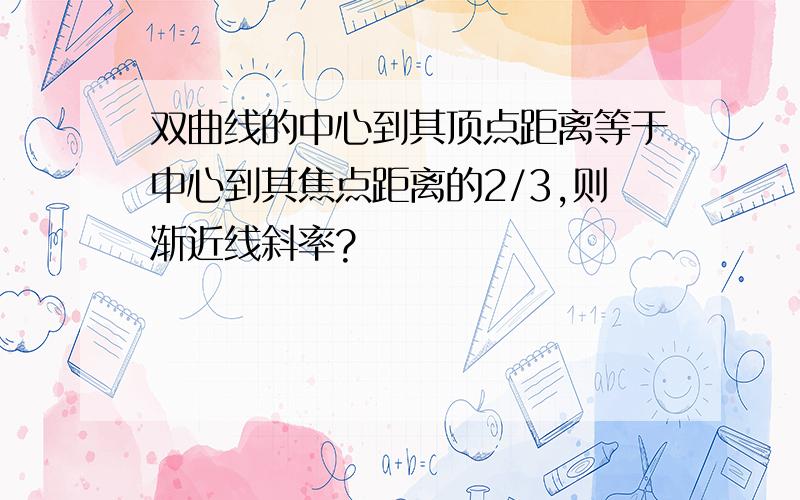 双曲线的中心到其顶点距离等于中心到其焦点距离的2/3,则渐近线斜率?