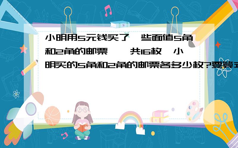 小明用5元钱买了一些面值5角和2角的邮票,一共16枚,小明买的5角和2角的邮票各多少枚?要算式哦.