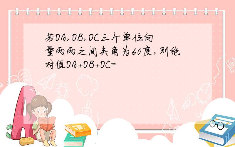 若OA,OB,OC三个单位向量两两之间夹角为60度,则绝对值OA+OB+OC=