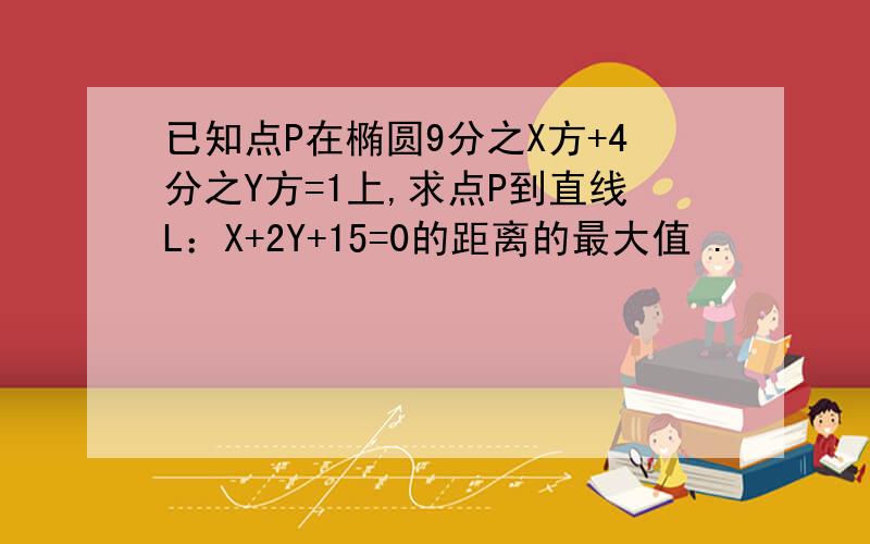 已知点P在椭圆9分之X方+4分之Y方=1上,求点P到直线L：X+2Y+15=0的距离的最大值 .