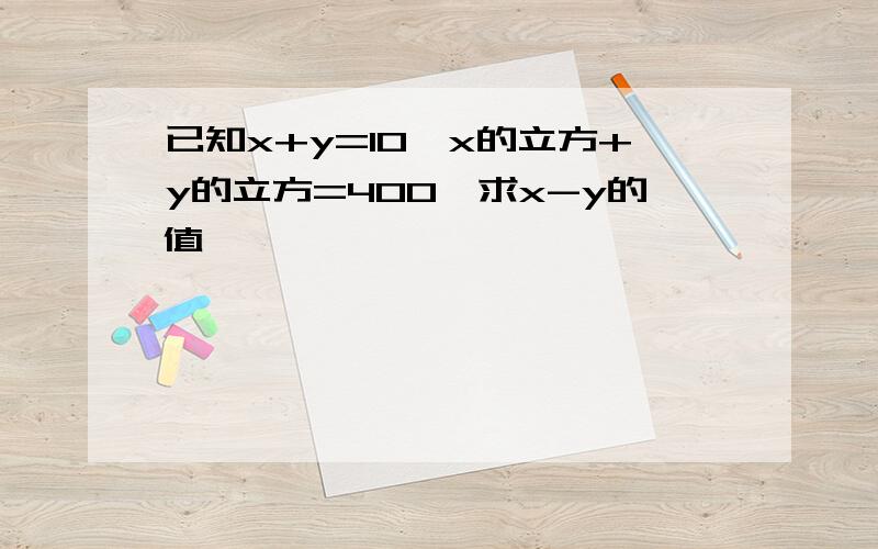 已知x+y=10,x的立方+y的立方=400,求x-y的值