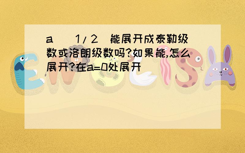 a^(1/2)能展开成泰勒级数或洛朗级数吗?如果能,怎么展开?在a=0处展开