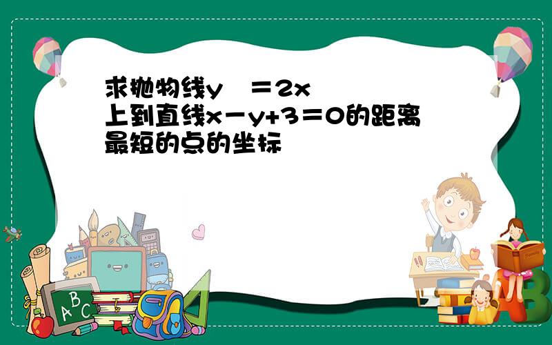 求抛物线y²＝2x上到直线x－y+3＝0的距离最短的点的坐标