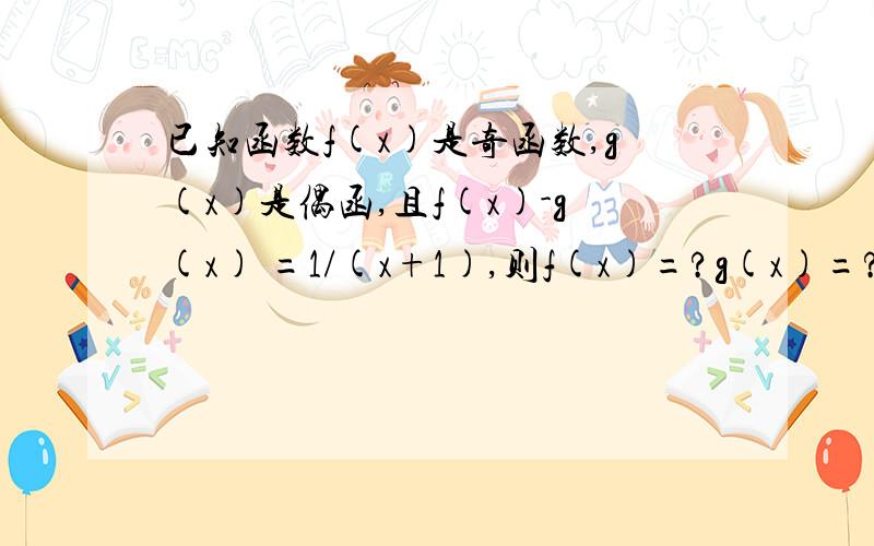 已知函数f(x)是奇函数,g(x)是偶函,且f(x)-g(x) =1/(x+1),则f(x)=?g(x)=?