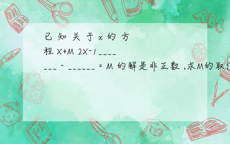 已 知 关 于 x 的 方 程 X+M 2X-1_______ - ______ = M 的解是非正数 ,求M的取值范围 .3 2