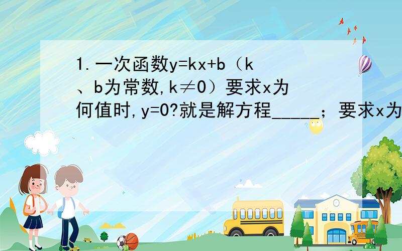 1.一次函数y=kx+b（k、b为常数,k≠0）要求x为何值时,y=0?就是解方程_____；要求x为何值时,y＞0或y＜0,就是不等式_____的解集.2.画出函数y=2x+6的图像,观察图像可知,方程2x+6=0的根是_____；不等式2x+6