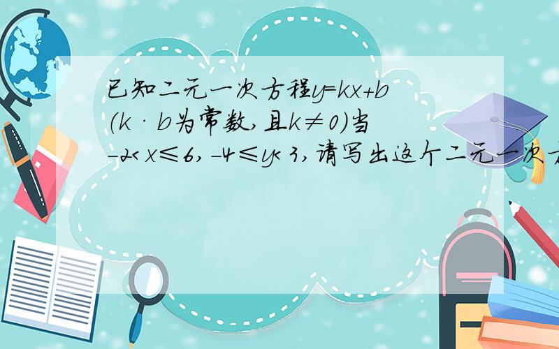 已知二元一次方程y=kx+b（k·b为常数,且k≠0）当-2＜x≤6,-4≤y＜3,请写出这个二元一次方程.