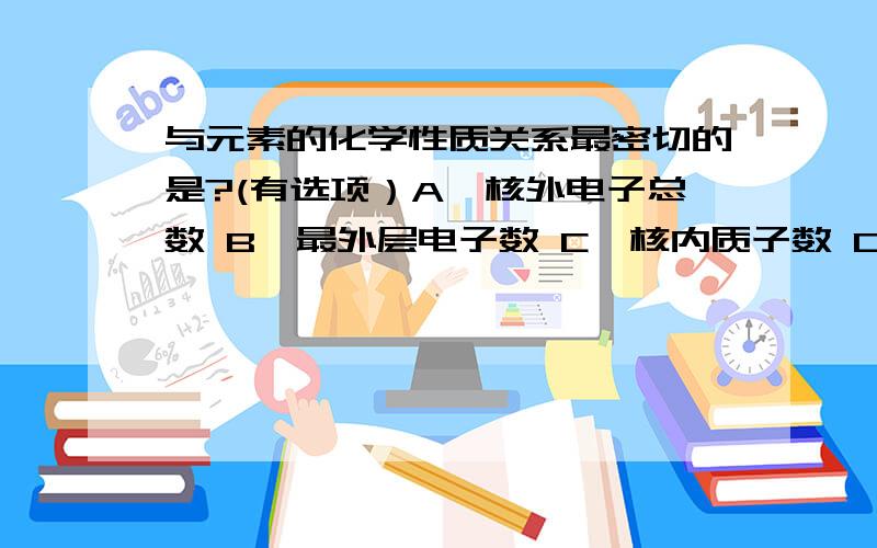 与元素的化学性质关系最密切的是?(有选项）A、核外电子总数 B、最外层电子数 C、核内质子数 D、相对原子质量