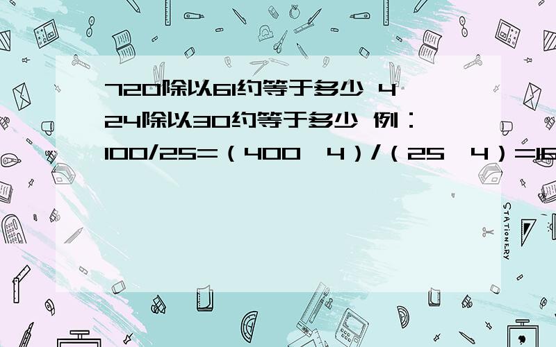 720除以61约等于多少 424除以30约等于多少 例：100/25=（400*4）/（25*4）=1600/100=16 那9000/125=