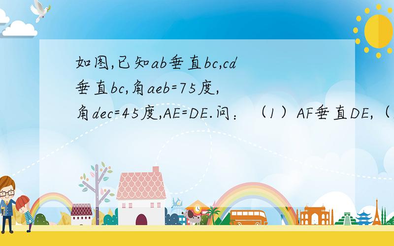 如图,已知ab垂直bc,cd垂直bc,角aeb=75度,角dec=45度,AE=DE.问：（1）AF垂直DE,（2）FH=GH