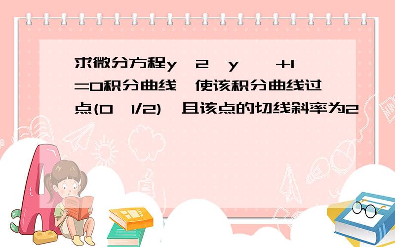 求微分方程y^2*y''+1=0积分曲线,使该积分曲线过点(0,1/2),且该点的切线斜率为2