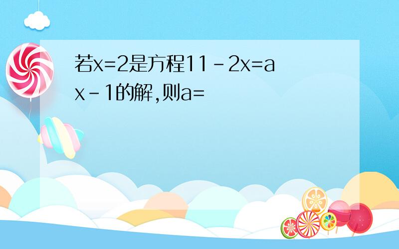 若x=2是方程11-2x=ax-1的解,则a=