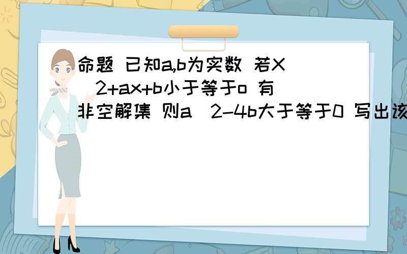 命题 已知a,b为实数 若X^2+ax+b小于等于o 有非空解集 则a^2-4b大于等于0 写出该命题的逆命题 否命题逆否命题 并判断这些命题的真假