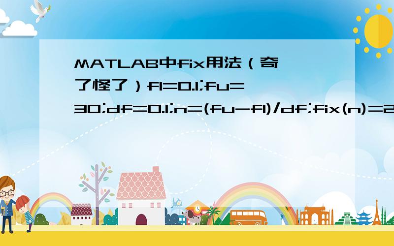 MATLAB中fix用法（奇了怪了）fl=0.1;fu=30;df=0.1;n=(fu-fl)/df;fix(n)=298这是怎么回事?应该等于299啊