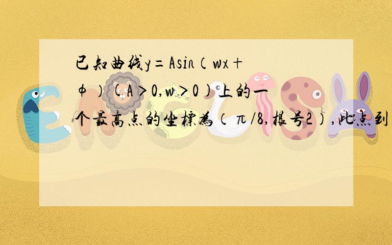 已知曲线y=Asin（wx+φ）(A＞0,w＞0)上的一个最高点的坐标为（π/8,根号2）,此点到相邻最低点的曲线与x轴交于点（3/8π）,若φ∈（－π/2,π/2）,球这条曲线的函数解析式