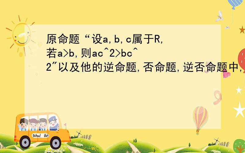 原命题“设a,b,c属于R,若a>b,则ac^2>bc^2