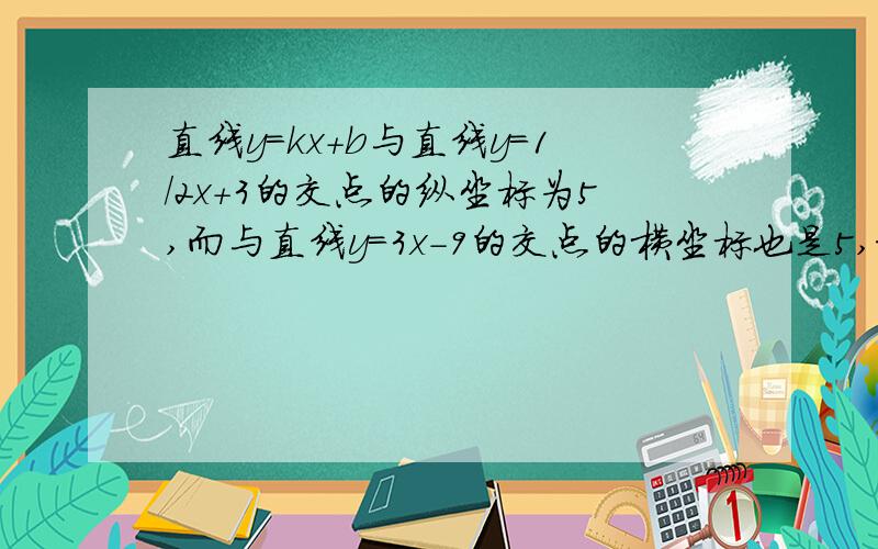 直线y=kx+b与直线y=1/2x+3的交点的纵坐标为5,而与直线y=3x-9的交点的横坐标也是5,求该直线与两坐标轴围成的三角形的面积.