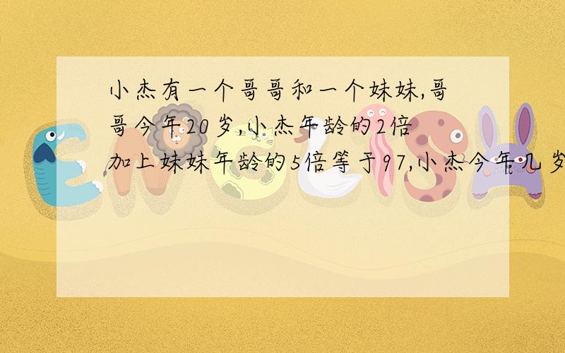 小杰有一个哥哥和一个妹妹,哥哥今年20岁,小杰年龄的2倍加上妹妹年龄的5倍等于97,小杰今年几岁?