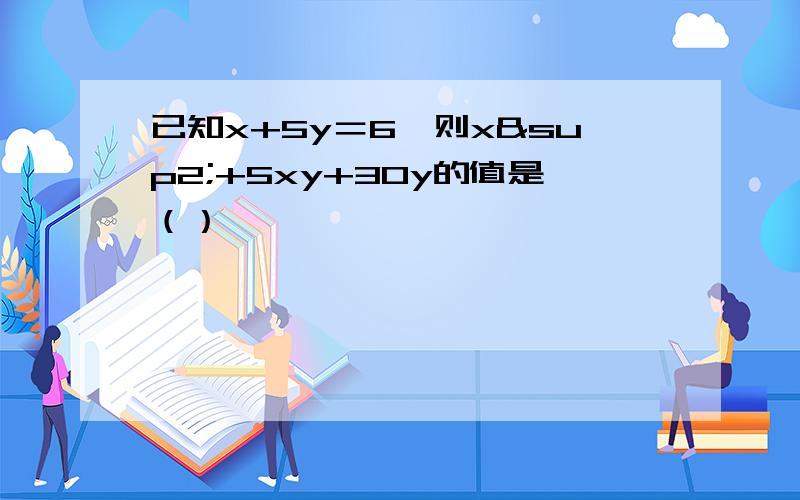 已知x+5y＝6,则x²+5xy+30y的值是（）