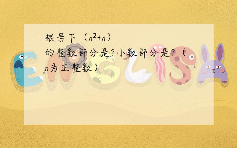 根号下（n²+n）的整数部分是?小数部分是?（n为正整数）