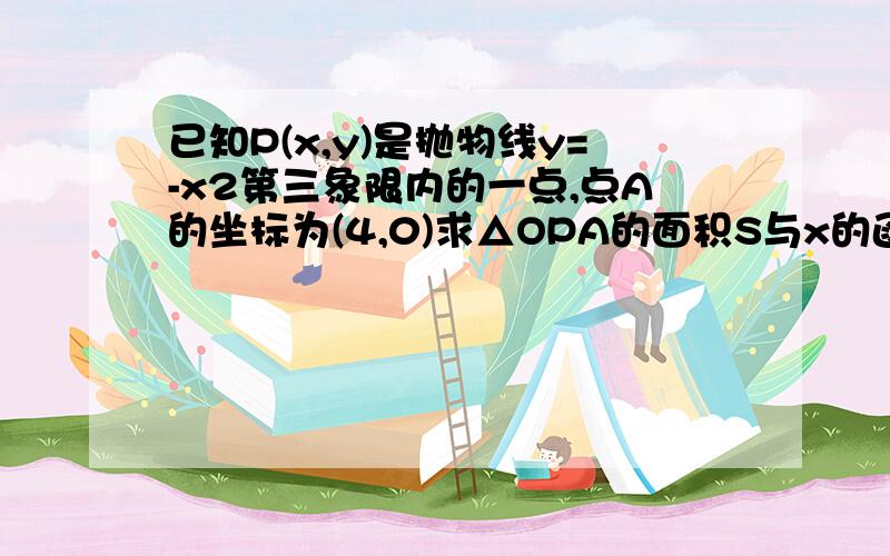 已知P(x,y)是抛物线y=-x2第三象限内的一点,点A的坐标为(4,0)求△OPA的面积S与x的函数关系式