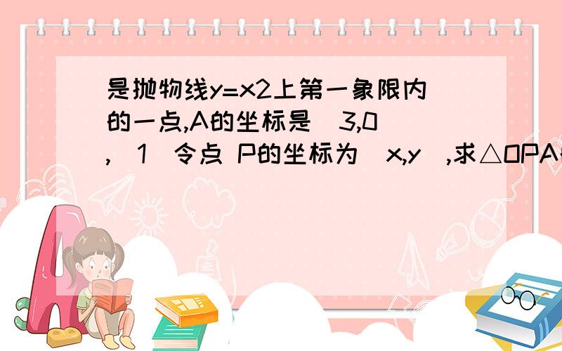 是抛物线y=x2上第一象限内的一点,A的坐标是（3,0）,（1）令点 P的坐标为（x,y）,求△OPA的面积S与y的关系式?（2）S是y的什么函数?S是x的什么函数?若在函数图像上找一点Q,使△OQA是以AO韦迪的等