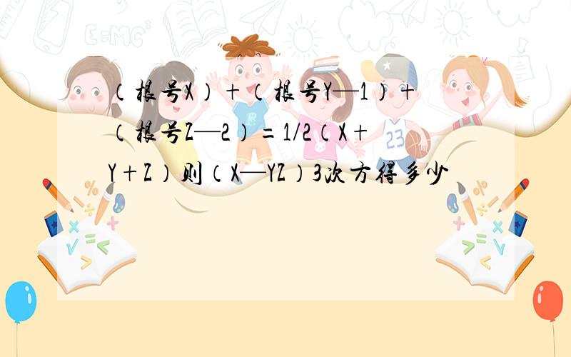 （根号X）+（根号Y—1）+（根号Z—2）=1/2（X+Y+Z）则（X—YZ）3次方得多少