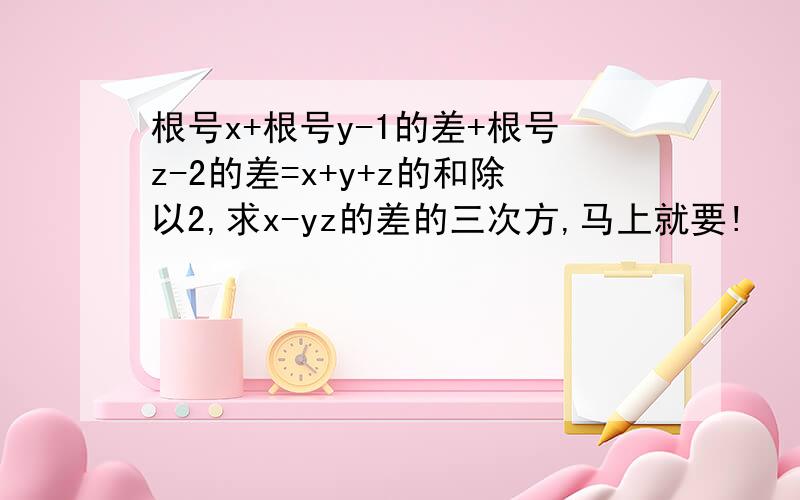 根号x+根号y-1的差+根号z-2的差=x+y+z的和除以2,求x-yz的差的三次方,马上就要!