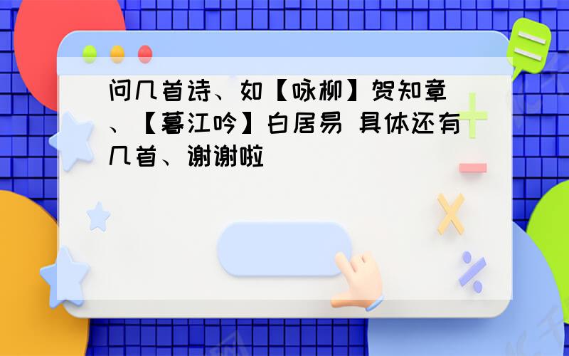 问几首诗、如【咏柳】贺知章 、【暮江吟】白居易 具体还有几首、谢谢啦