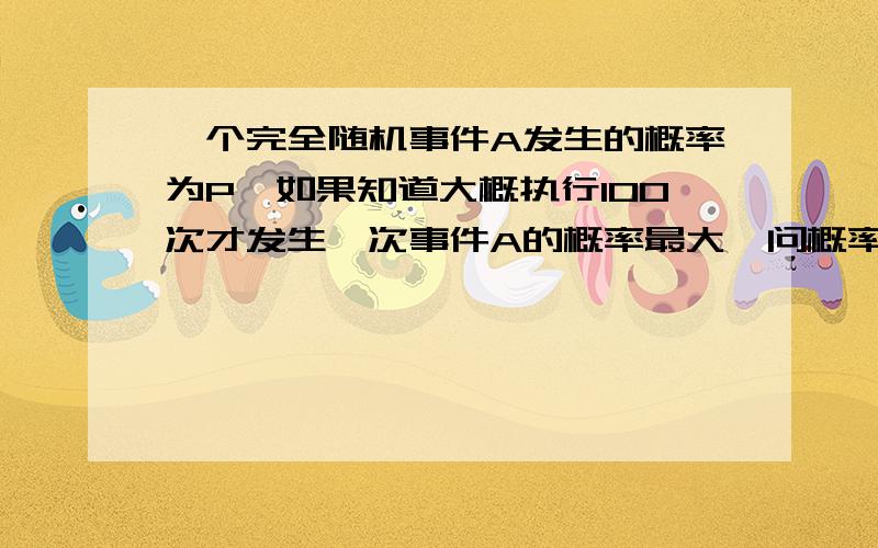 一个完全随机事件A发生的概率为P,如果知道大概执行100次才发生一次事件A的概率最大,问概率P是多少?（若A发生则停止实验）再问下,执行N次发生事件A的概率是不是符合标准正态分布,X轴执行