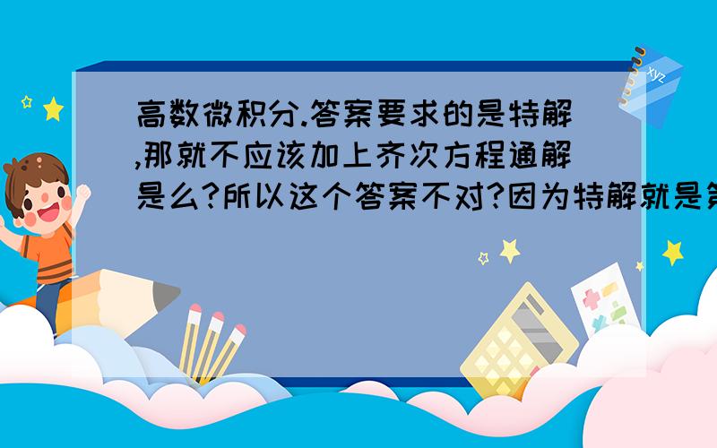 高数微积分.答案要求的是特解,那就不应该加上齐次方程通解是么?所以这个答案不对?因为特解就是第二行最后开始的那个式子呀…