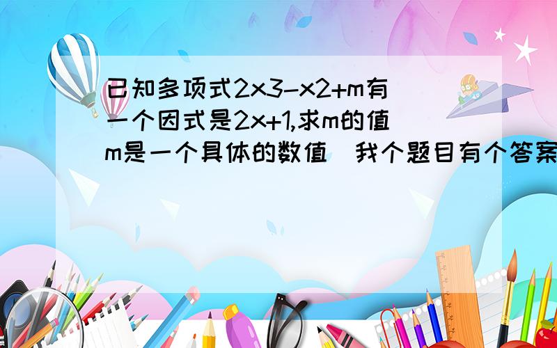 已知多项式2x3-x2+m有一个因式是2x+1,求m的值m是一个具体的数值（我个题目有个答案,是0.5,但没过程的）