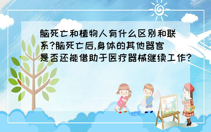 脑死亡和植物人有什么区别和联系?脑死亡后,身体的其他器官是否还能借助于医疗器械继续工作?