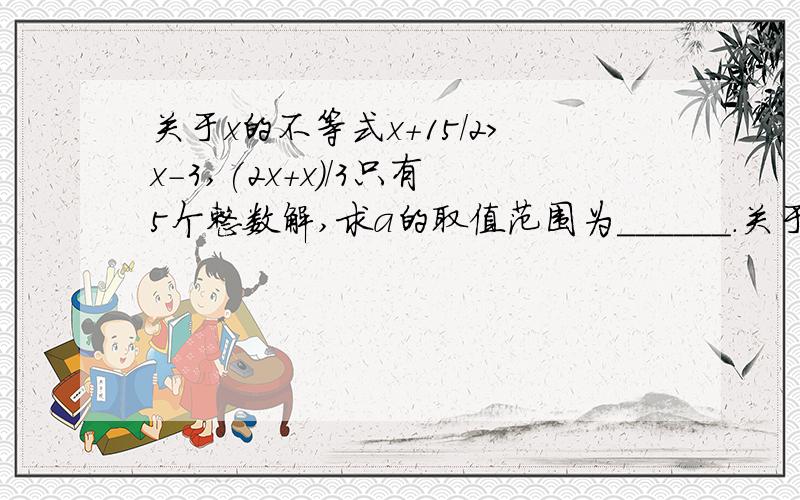 关于x的不等式x+15/2>x-3,(2x+x)/3只有5个整数解,求a的取值范围为______.关于x的不等式x+15/2>x-3,(2x+x)/3＜a+x只有5个整数解，求a的取值范围为______.前面的题目是错的！