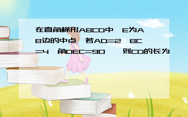 在直角梯形ABCD中,E为AB边的中点,若AD=2,BC=4,角DEC=90°,则CD的长为