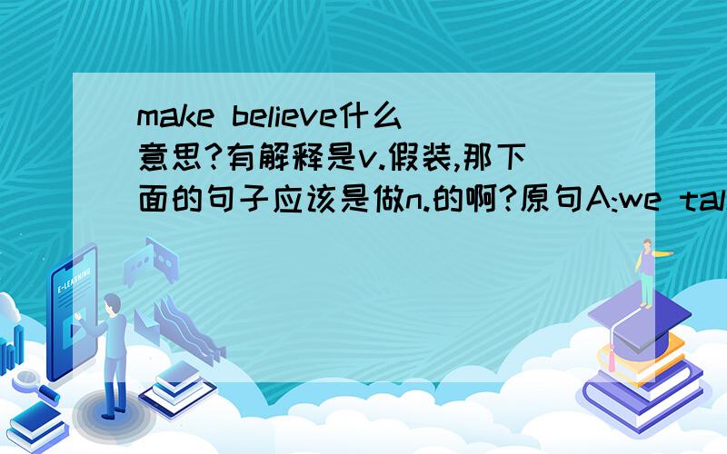 make believe什么意思?有解释是v.假装,那下面的句子应该是做n.的啊?原句A:we talked about play as part as the socialozation of childrenB:play? You mean like games or make believe?