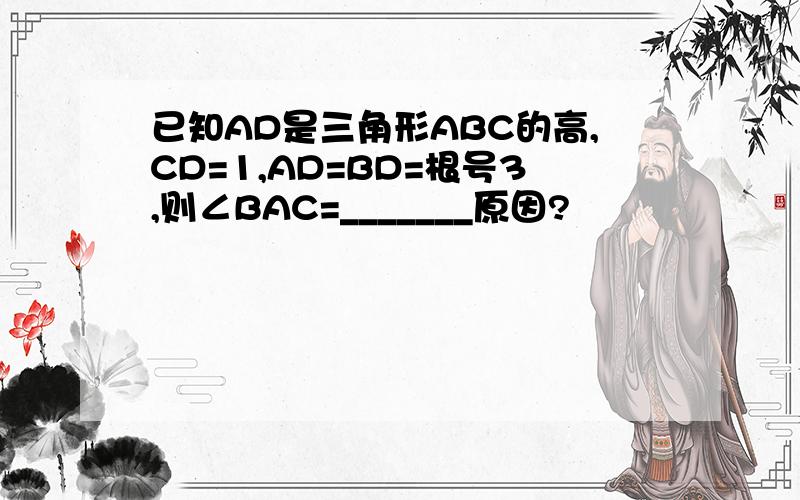 已知AD是三角形ABC的高,CD=1,AD=BD=根号3,则∠BAC=_______原因?