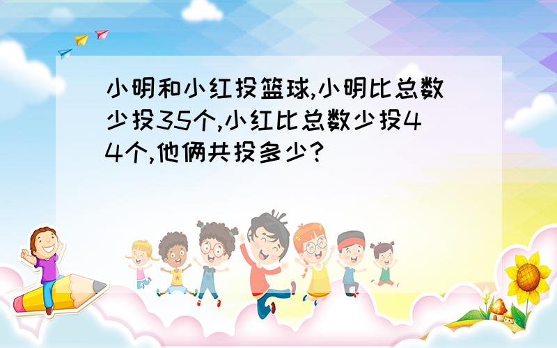 小明和小红投篮球,小明比总数少投35个,小红比总数少投44个,他俩共投多少?