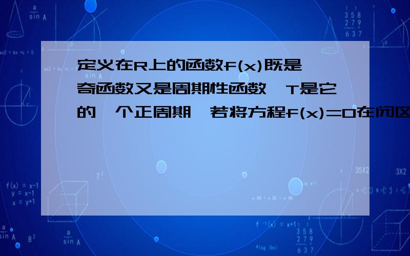 定义在R上的函数f(x)既是奇函数又是周期性函数,T是它的一个正周期,若将方程f(x)=0在闭区间[-T,T]上的根…定义在R上的函数f(x)既是奇函数又是周期性函数,T是它的一个正周期,若将方程f(x)=0在闭