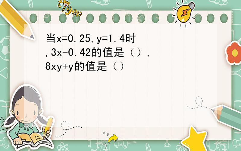 当x=0.25,y=1.4时,3x-0.42的值是（）,8xy+y的值是（）