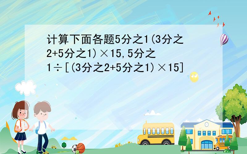 计算下面各题5分之1(3分之2+5分之1)×15,5分之1÷[(3分之2+5分之1)×15]