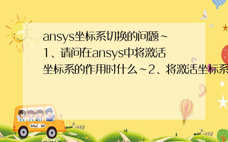 ansys坐标系切换的问题~1、请问在ansys中将激活坐标系的作用时什么~2、将激活坐标系转换到工作平面有什么意义?