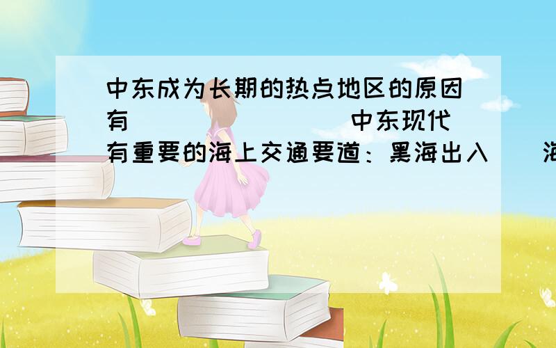 中东成为长期的热点地区的原因有()()()() 中东现代有重要的海上交通要道：黑海出入（）海的唯一通道上（）海峡、连通()与（）从而直接沟通两大洋的（）运河 欧洲西部地形以（）为主,主