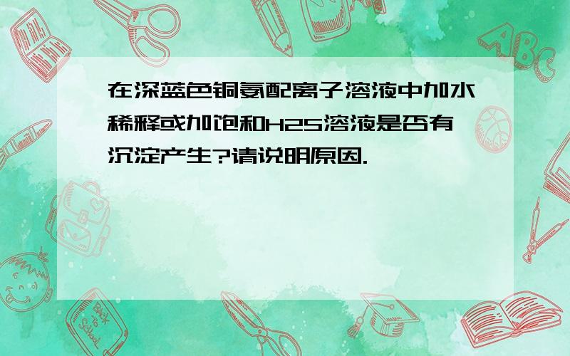 在深蓝色铜氨配离子溶液中加水稀释或加饱和H2S溶液是否有沉淀产生?请说明原因.