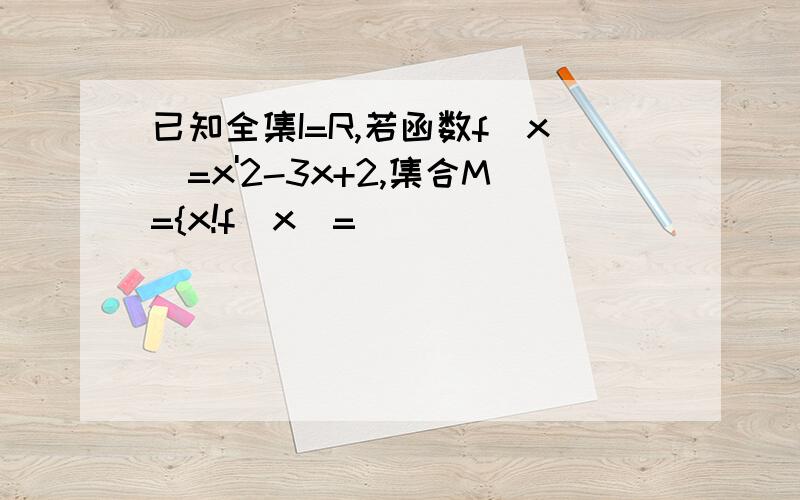 已知全集I=R,若函数f(x)=x'2-3x+2,集合M={x!f(x)=