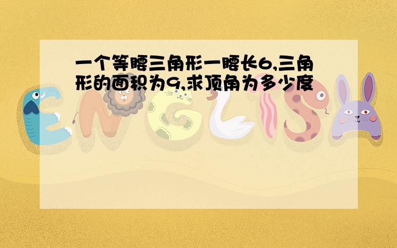 一个等腰三角形一腰长6,三角形的面积为9,求顶角为多少度