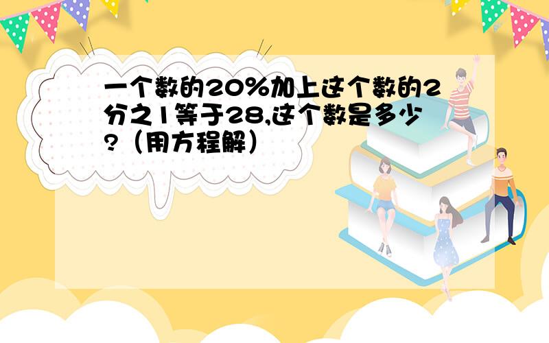 一个数的20％加上这个数的2分之1等于28,这个数是多少?（用方程解）