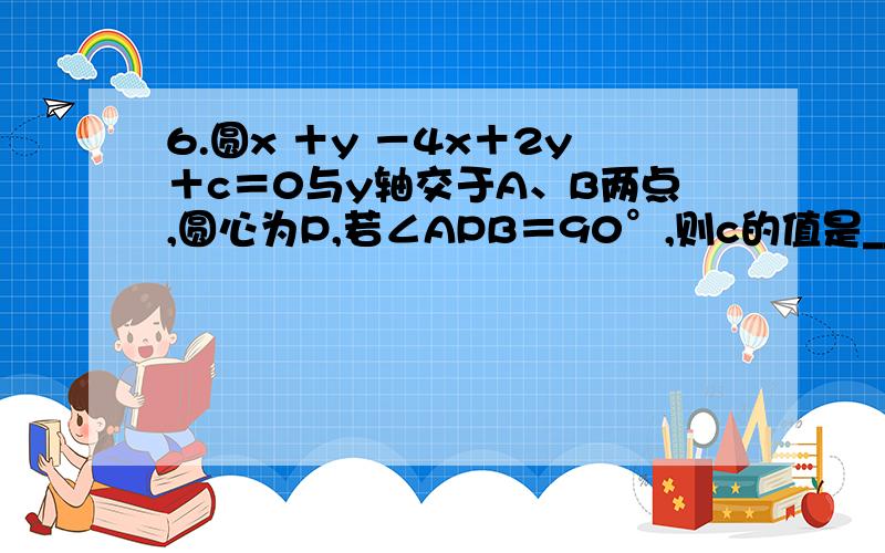 6.圆x ＋y －4x＋2y＋c＝0与y轴交于A、B两点,圆心为P,若∠APB＝90°,则c的值是______.A.－3 B.3 C.8 D.2