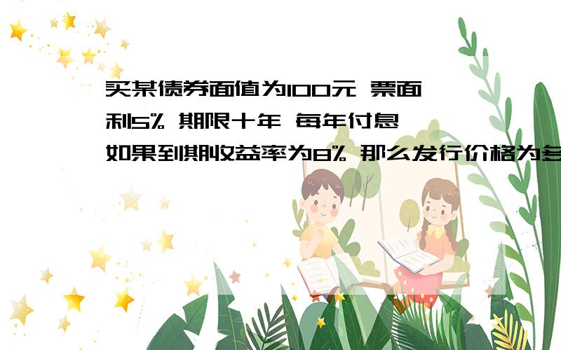 买某债券面值为100元 票面利5% 期限十年 每年付息 如果到期收益率为8% 那么发行价格为多少?